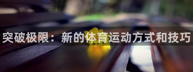 bbin视讯下：突破极限：新的体育运动方式和技巧