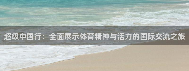 bbin视讯下：超级中国行：全面展示体育精神与活力的国际交流之旅