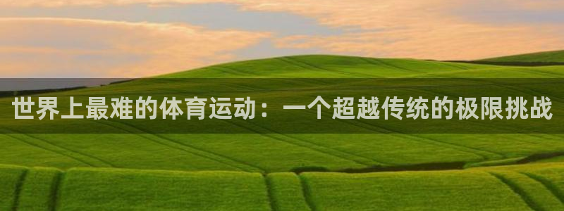 bbin视讯下：世界上最难的体育运动：一个超越传统的极限挑战